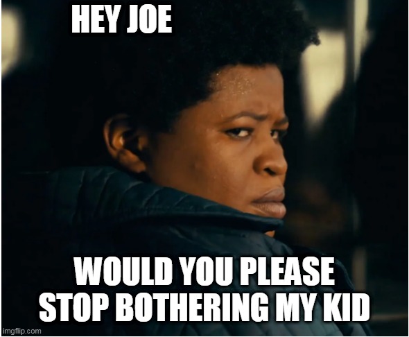umm yeah | HEY JOE; WOULD YOU PLEASE STOP BOTHERING MY KID | image tagged in creepy joe biden | made w/ Imgflip meme maker