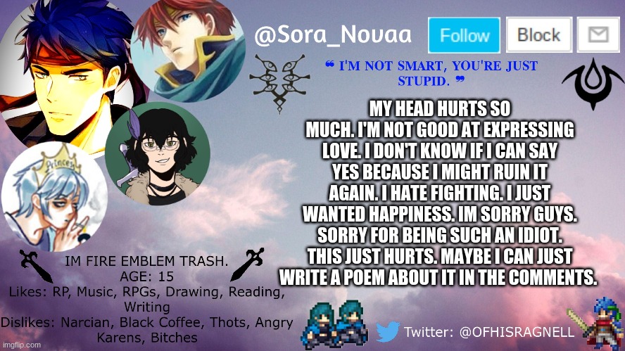 Little vent here.. | MY HEAD HURTS SO MUCH. I'M NOT GOOD AT EXPRESSING LOVE. I DON'T KNOW IF I CAN SAY YES BECAUSE I MIGHT RUIN IT AGAIN. I HATE FIGHTING. I JUST WANTED HAPPINESS. IM SORRY GUYS. SORRY FOR BEING SUCH AN IDIOT. THIS JUST HURTS. MAYBE I CAN JUST WRITE A POEM ABOUT IT IN THE COMMENTS. | image tagged in head hurts,love is hard | made w/ Imgflip meme maker