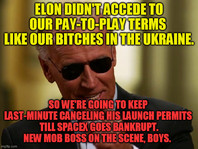 Cool Joe Biden | ELON DIDN'T ACCEDE TO OUR PAY-TO-PLAY TERMS 
LIKE OUR BITCHES IN THE UKRAINE. SO WE'RE GOING TO KEEP 
LAST-MINUTE CANCELING HIS LAUNCH PERMI | image tagged in cool joe biden | made w/ Imgflip meme maker