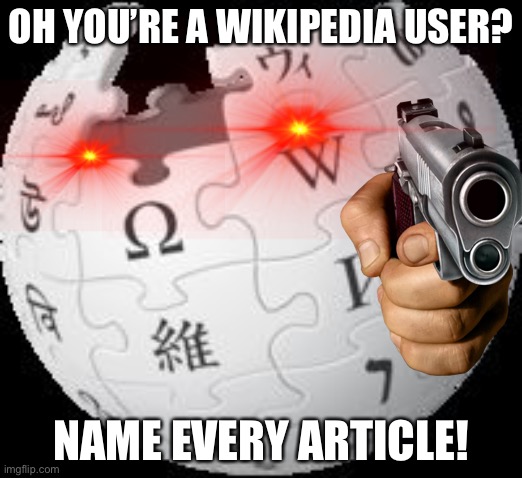 OH YOU’RE A WIKIPEDIA USER? NAME EVERY ARTICLE! | image tagged in wikipedia | made w/ Imgflip meme maker