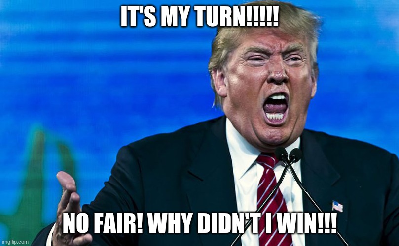 angry trump | IT'S MY TURN!!!!! NO FAIR! WHY DIDN'T I WIN!!! | image tagged in angry trump | made w/ Imgflip meme maker
