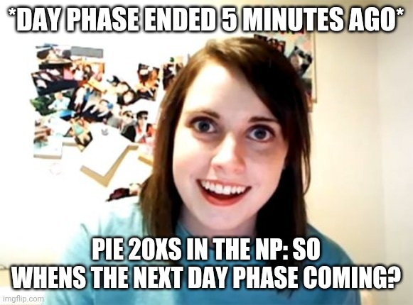 Overly Attached Girlfriend Meme | *DAY PHASE ENDED 5 MINUTES AGO*; PIE 20XS IN THE NP: SO WHENS THE NEXT DAY PHASE COMING? | image tagged in memes,overly attached girlfriend | made w/ Imgflip meme maker
