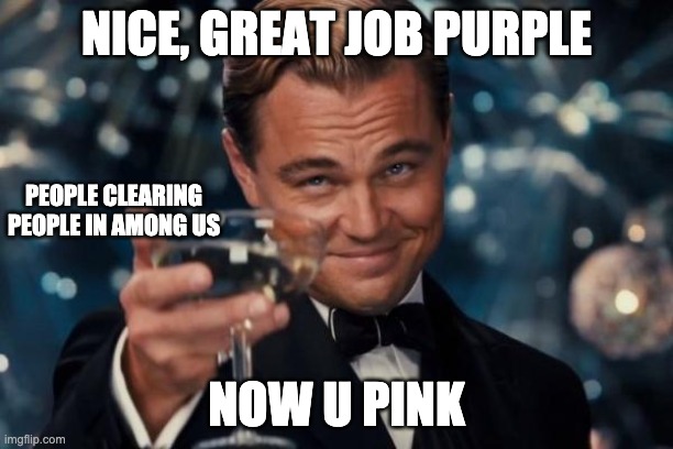 among us meme | NICE, GREAT JOB PURPLE; PEOPLE CLEARING PEOPLE IN AMONG US; NOW U PINK | image tagged in memes | made w/ Imgflip meme maker