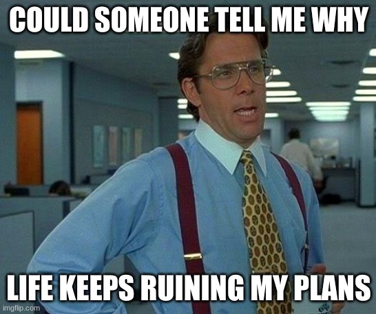 Please tell me | COULD SOMEONE TELL ME WHY; LIFE KEEPS RUINING MY PLANS | image tagged in memes,that would be great | made w/ Imgflip meme maker