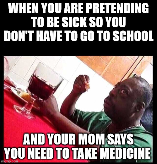 black man eating | WHEN YOU ARE PRETENDING TO BE SICK SO YOU DON'T HAVE TO GO TO SCHOOL; AND YOUR MOM SAYS YOU NEED TO TAKE MEDICINE | image tagged in black man eating | made w/ Imgflip meme maker