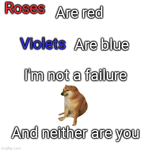 It true. (Or so I keep telling myself) | Roses; Are red; Are blue; Violets; I'm not a failure; And neither are you | image tagged in memes,blank transparent square | made w/ Imgflip meme maker