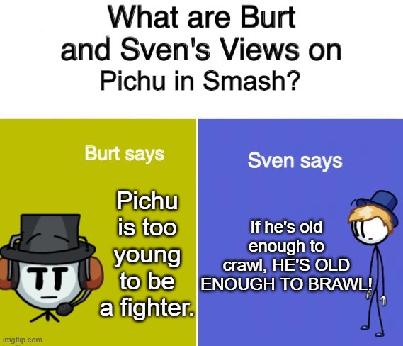 Burt And Sven Views | Pichu in Smash? Pichu is too young to be a fighter. If he's old enough to crawl, HE'S OLD ENOUGH TO BRAWL! | image tagged in burt and sven views,pichu | made w/ Imgflip meme maker