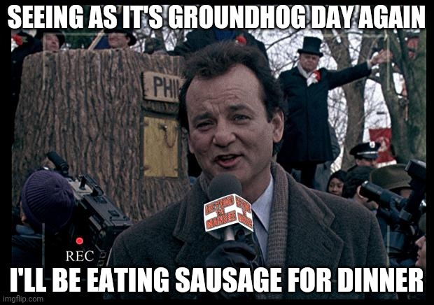 Real meaning of Groundhog Day | SEEING AS IT'S GROUNDHOG DAY AGAIN; I'LL BE EATING SAUSAGE FOR DINNER | image tagged in it's groundhog day again,groundhog day,sausage,gef the joke | made w/ Imgflip meme maker