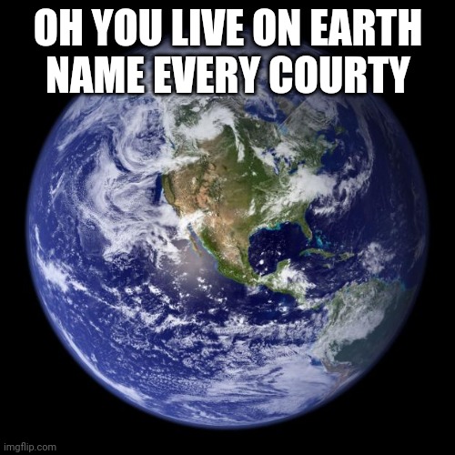 earth | OH YOU LIVE ON EARTH
NAME EVERY COURTY | image tagged in earth | made w/ Imgflip meme maker