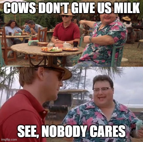 Jurassic Park | COWS DON'T GIVE US MILK; SEE, NOBODY CARES | image tagged in jurassic park | made w/ Imgflip meme maker