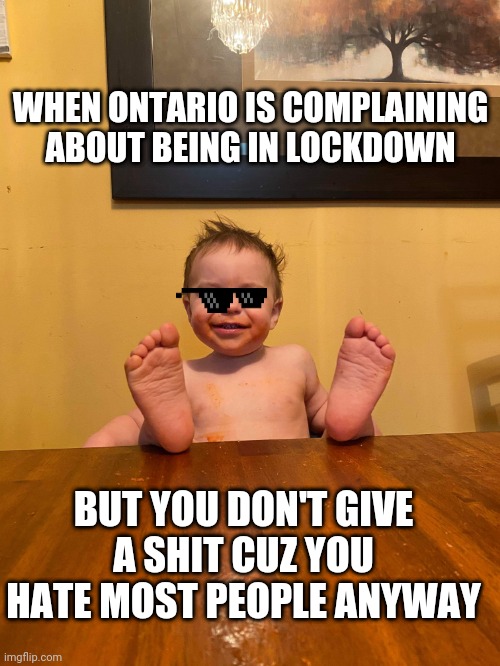 Lockdown baby | WHEN ONTARIO IS COMPLAINING ABOUT BEING IN LOCKDOWN; BUT YOU DON'T GIVE A SHIT CUZ YOU HATE MOST PEOPLE ANYWAY | image tagged in lockdown | made w/ Imgflip meme maker