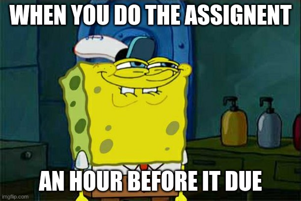 Don't You Squidward | WHEN YOU DO THE ASSIGNENT; AN HOUR BEFORE IT DUE | image tagged in memes,don't you squidward | made w/ Imgflip meme maker