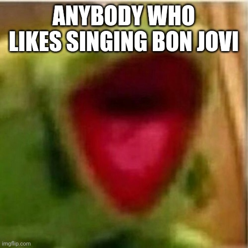 Yes this is true | ANYBODY WHO LIKES SINGING BON JOVI | image tagged in ahhhhhhhhhhhhh | made w/ Imgflip meme maker