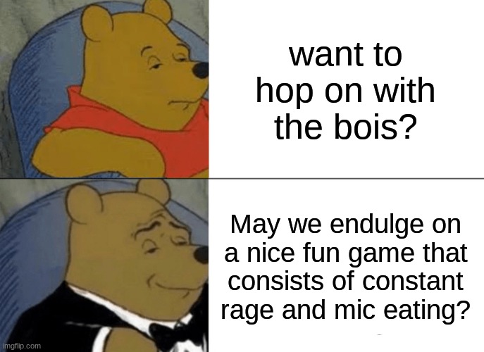 imagine | want to hop on with the bois? May we endulge on a nice fun game that consists of constant rage and mic eating? | image tagged in memes,tuxedo winnie the pooh | made w/ Imgflip meme maker