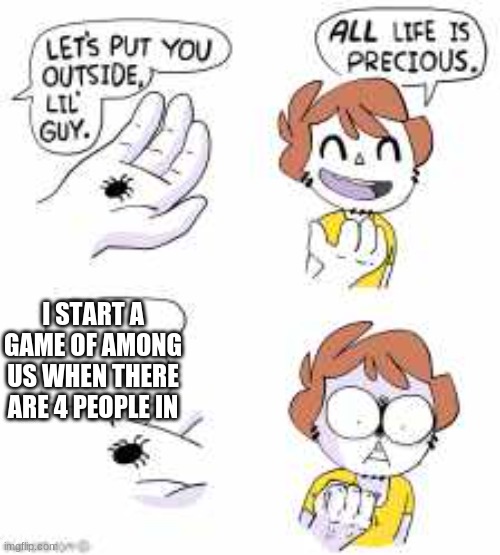 don't be like my sister elizabeth or my stupid 0 IQ cousin jayen in among us | I START A GAME OF AMONG US WHEN THERE ARE 4 PEOPLE IN | image tagged in all life is precious | made w/ Imgflip meme maker