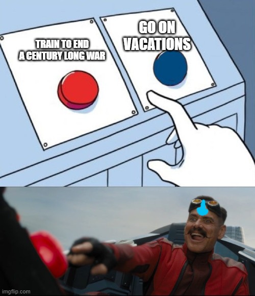 Robotnik Button | GO ON VACATIONS; TRAIN TO END A CENTURY LONG WAR | image tagged in robotnik button | made w/ Imgflip meme maker