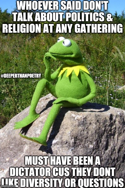 #Politics at #gatherings | WHOEVER SAID DON'T TALK ABOUT POLITICS & RELIGION AT ANY GATHERING; #DEEPERTHANPOETRY; MUST HAVE BEEN A DICTATOR CUS THEY DONT LIKE DIVERSITY OR QUESTIONS | image tagged in kermit-thinking,question,power,dictator,ego,control | made w/ Imgflip meme maker