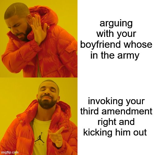 Drake Hotline Bling | arguing with your boyfriend whose in the army; invoking your third amendment right and kicking him out | image tagged in memes,drake hotline bling | made w/ Imgflip meme maker