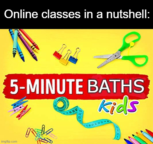 This is the truth | Online classes in a nutshell:; BATHS | image tagged in school meme,online school | made w/ Imgflip meme maker