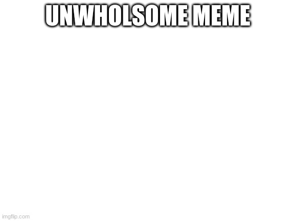 ya | UNWHOLSOME MEME | image tagged in blank white template | made w/ Imgflip meme maker