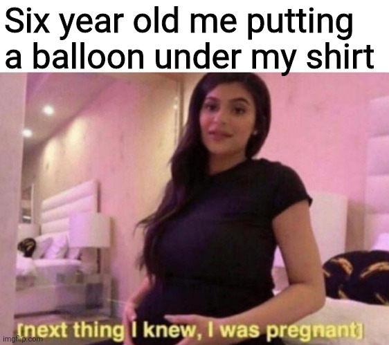 Sixteen and pregnant but the teen is silent | Six year old me putting a balloon under my shirt | image tagged in next thing i knew i was pregnant | made w/ Imgflip meme maker
