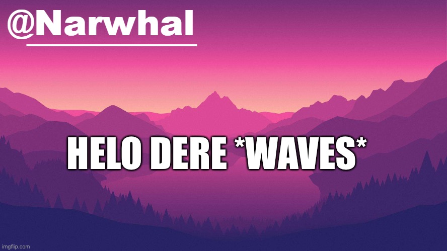 *is horny and bored and confused* | HELO DERE *WAVES* | image tagged in narwhal annoucement temp 8 | made w/ Imgflip meme maker