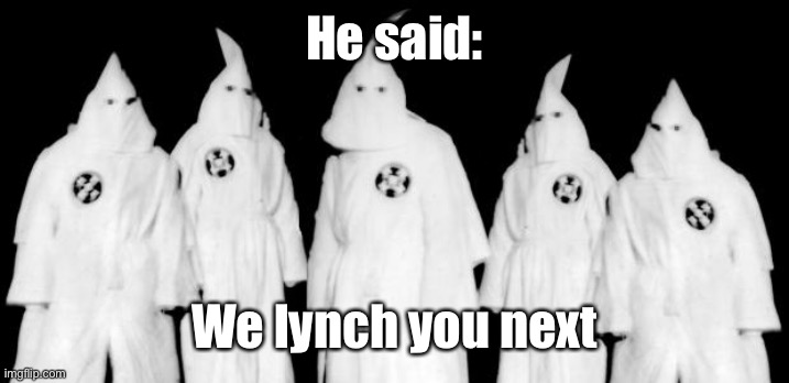 kkk | He said: We lynch you next | image tagged in kkk | made w/ Imgflip meme maker