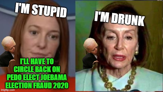 Jen Psaki & Nancy Pelosi  "Stupid and Drunk"  Circling back on Election Fraud 2020 | I'M STUPID             I'M DRUNK; I'LL HAVE TO CIRCLE BACK ON PEDO ELECT JOEBAMA ELECTION FRAUD 2020 | image tagged in jen psaki nancy pelosi | made w/ Imgflip meme maker