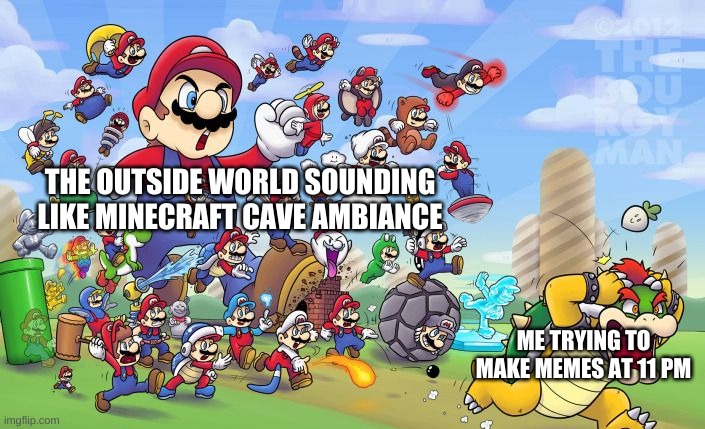 at least i am drowning it out with youtube | THE OUTSIDE WORLD SOUNDING LIKE MINECRAFT CAVE AMBIANCE; ME TRYING TO MAKE MEMES AT 11 PM | image tagged in memes,funny,mario,bowser,true story,creepy | made w/ Imgflip meme maker