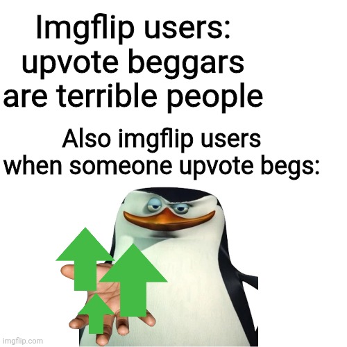 It's true, deal with it | Imgflip users: upvote beggars are terrible people; Also imgflip users when someone upvote begs: | image tagged in memes,blank transparent square,upvote beggars | made w/ Imgflip meme maker