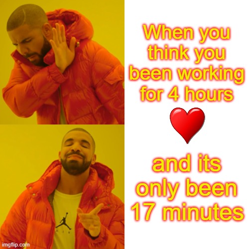 Drake Hotline Bling | When you think you been working for 4 hours; and its only been 17 minutes | image tagged in memes,drake hotline bling | made w/ Imgflip meme maker