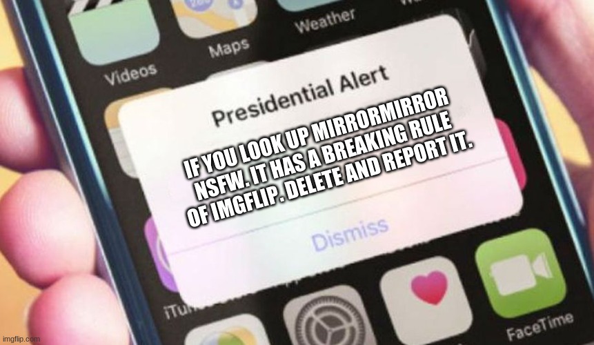 Ban this. | IF YOU LOOK UP MIRRORMIRROR NSFW. IT HAS A BREAKING RULE OF IMGFLIP. DELETE AND REPORT IT. | image tagged in memes,presidential alert | made w/ Imgflip meme maker