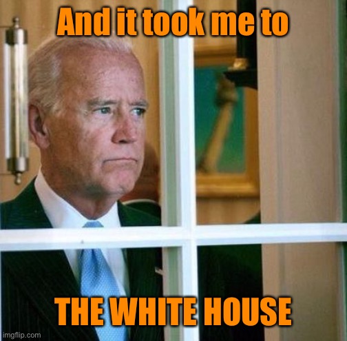 Sad Joe Biden | And it took me to THE WHITE HOUSE | image tagged in sad joe biden | made w/ Imgflip meme maker