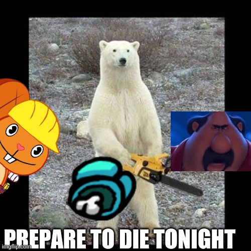 Chainsaw Bear Meme | PREPARE TO DIE TONIGHT | image tagged in memes,chainsaw bear | made w/ Imgflip meme maker