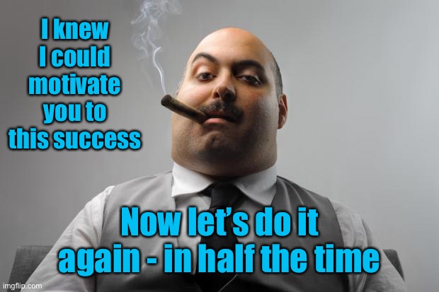 Scumbag Boss Meme | I knew I could motivate you to this success Now let’s do it again - in half the time | image tagged in memes,scumbag boss | made w/ Imgflip meme maker