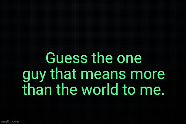 . | Guess the one guy that means more than the world to me. | made w/ Imgflip meme maker
