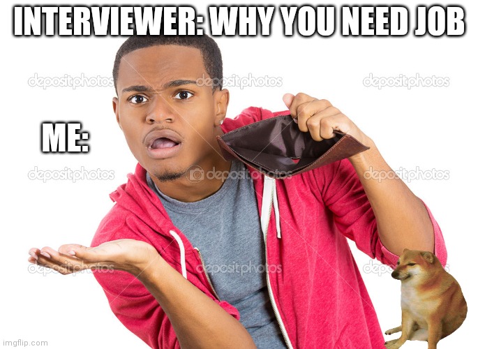 Man looking into empty wallet | INTERVIEWER: WHY YOU NEED JOB; ME: | image tagged in man looking into empty wallet | made w/ Imgflip meme maker