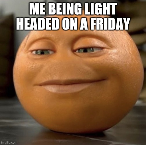 Anoying orange | ME BEING LIGHT HEADED ON A FRIDAY | image tagged in anoying orange | made w/ Imgflip meme maker