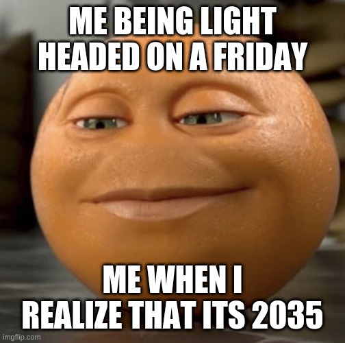 Anoying orange | ME BEING LIGHT HEADED ON A FRIDAY; ME WHEN I REALIZE THAT ITS 2035 | image tagged in anoying orange | made w/ Imgflip meme maker