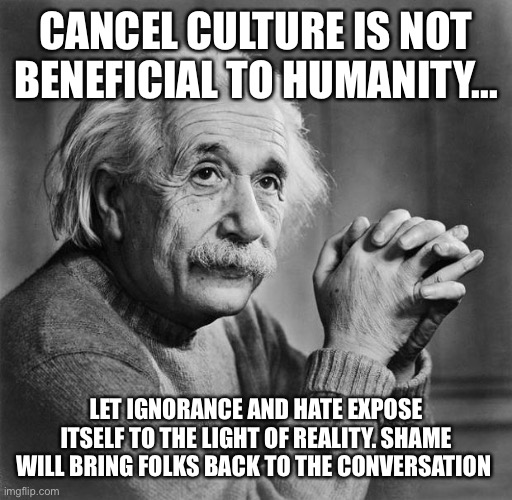 Einstein | CANCEL CULTURE IS NOT BENEFICIAL TO HUMANITY... LET IGNORANCE AND HATE EXPOSE ITSELF TO THE LIGHT OF REALITY. SHAME WILL BRING FOLKS BACK TO THE CONVERSATION | image tagged in einstein | made w/ Imgflip meme maker