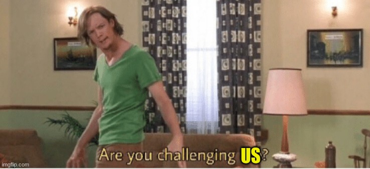 are you challenging me | US | image tagged in are you challenging me | made w/ Imgflip meme maker