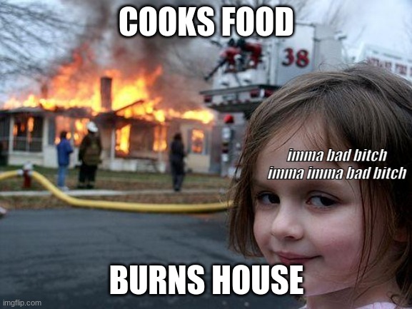Disaster Girl | COOKS FOOD; imma bad bitch imma imma bad bitch; BURNS HOUSE | image tagged in memes,disaster girl | made w/ Imgflip meme maker