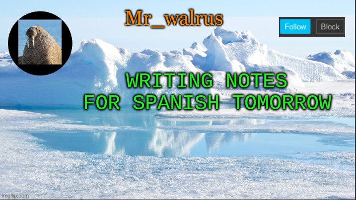 gotta test | WRITING NOTES FOR SPANISH TOMORROW | image tagged in mr_walrus | made w/ Imgflip meme maker