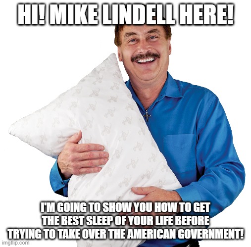 Truth in advertising | HI! MIKE LINDELL HERE! I'M GOING TO SHOW YOU HOW TO GET THE BEST SLEEP OF YOUR LIFE BEFORE TRYING TO TAKE OVER THE AMERICAN GOVERNMENT! | image tagged in my pillow | made w/ Imgflip meme maker
