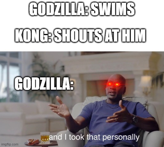 ...and I took that personally | GODZILLA: SWIMS; KONG: SHOUTS AT HIM; GODZILLA: | image tagged in and i took that personally | made w/ Imgflip meme maker