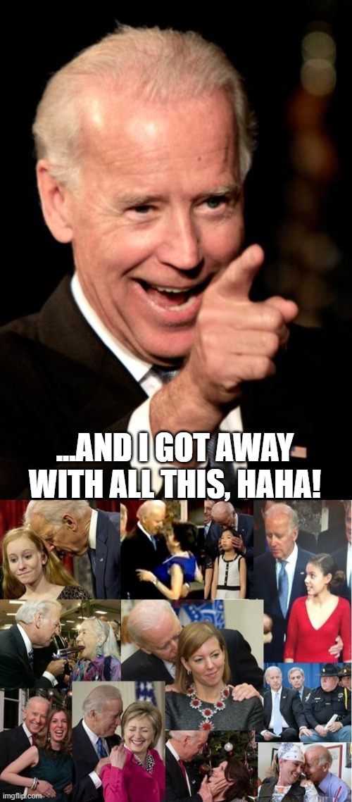Don't stop me now~~~ | ...AND I GOT AWAY WITH ALL THIS, HAHA! | image tagged in memes,smilin biden,creepy joe biden,pedophile,politics | made w/ Imgflip meme maker