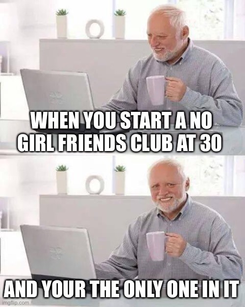 Hide the Pain Harold | WHEN YOU START A NO GIRL FRIENDS CLUB AT 30; AND YOUR THE ONLY ONE IN IT | image tagged in memes,hide the pain harold | made w/ Imgflip meme maker