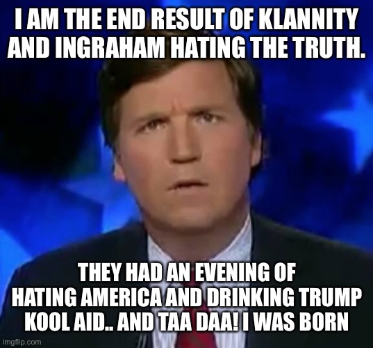confused Tucker carlson | I AM THE END RESULT OF KLANNITY AND INGRAHAM HATING THE TRUTH. THEY HAD AN EVENING OF HATING AMERICA AND DRINKING TRUMP KOOL AID.. AND TAA DAA! I WAS BORN | image tagged in confused tucker carlson | made w/ Imgflip meme maker