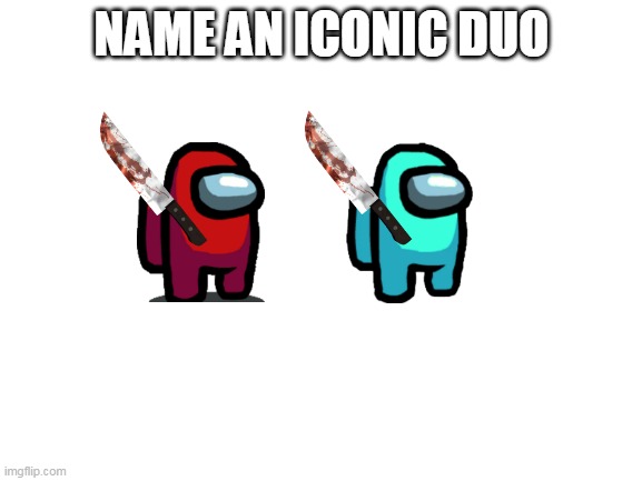 Blank White Template | NAME AN ICONIC DUO | image tagged in blank white template | made w/ Imgflip meme maker