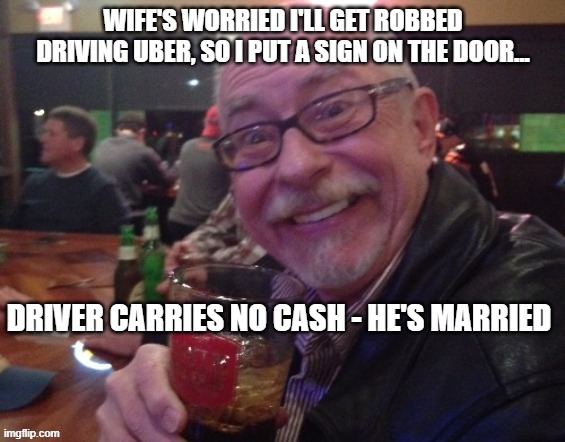 Charlie Drives Uber |  WIFE'S WORRIED I'LL GET ROBBED DRIVING UBER, SO I PUT A SIGN ON THE DOOR... DRIVER CARRIES NO CASH - HE'S MARRIED | image tagged in charlie,uber,drinking guy,funny,bar jokes | made w/ Imgflip meme maker